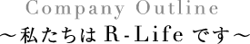 Company Outline ～私たちはR-Lifeです～